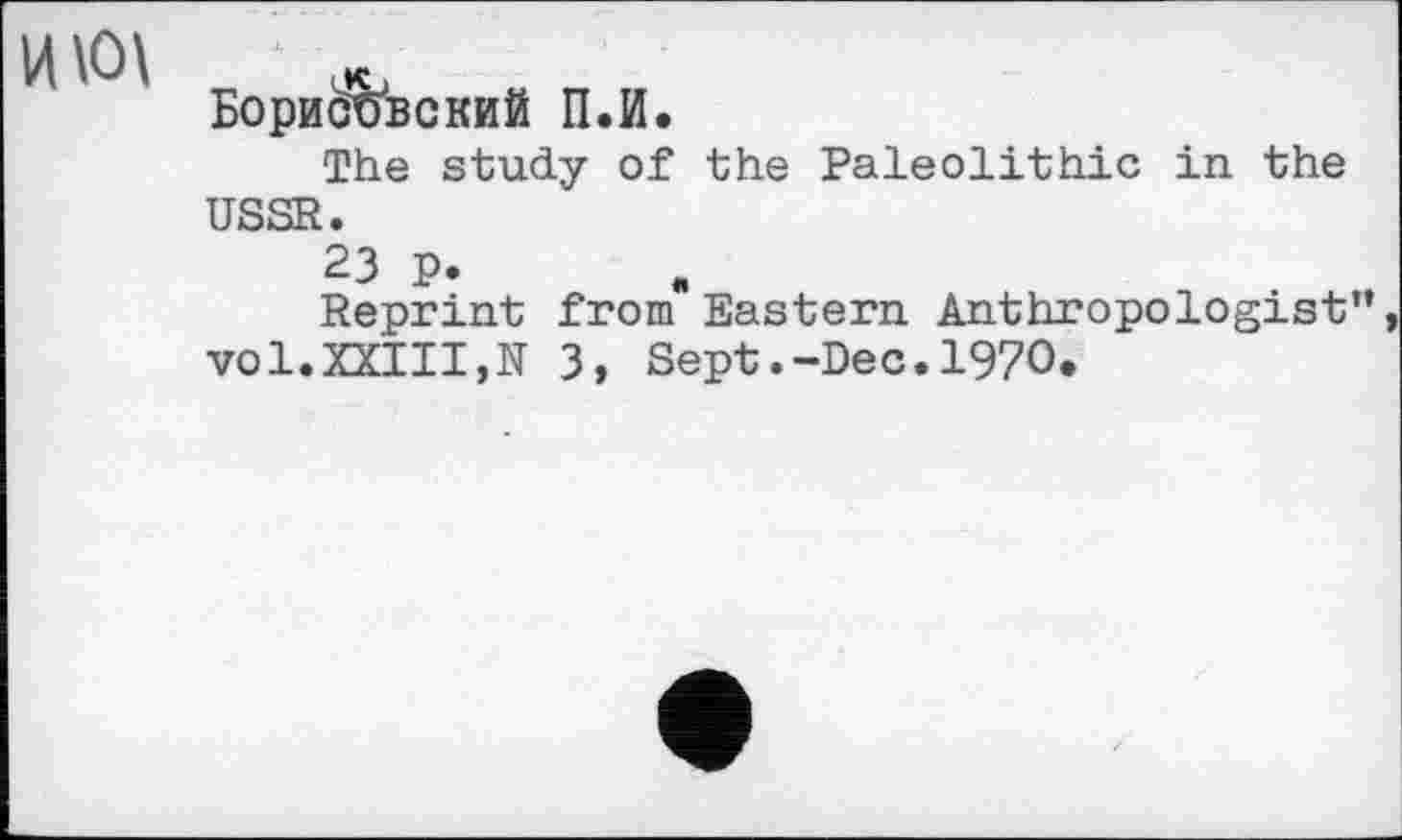 ﻿БорибФвский П.И.
The study of the Paleolithic in the USSR.
23 p.
Reprint from Eastern Anthropologist” vol.XXIII,N 3, Sept.-Dec.1970.